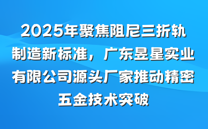 2025年聚焦阻尼三折轨制造新标准，广东昱星实业有限公司源头厂家推动精密五金技术突破