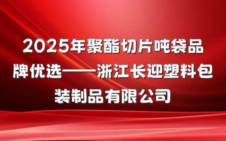 2025年聚酯切片吨袋品牌优选——浙江长迎塑料包装制品有限公司