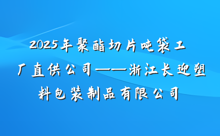 2025年聚酯切片吨袋工厂直供公司——浙江长迎塑料包装制品有限公司