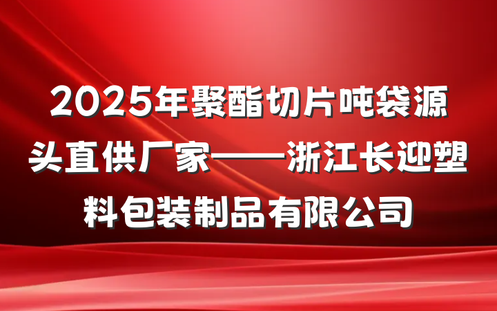 2025年聚酯切片吨袋源头直供厂家——浙江长迎塑料包装制品有限公司