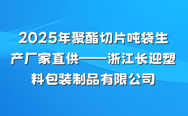 2025年聚酯切片吨袋生产厂家直供——浙江长迎塑料包装制品有限公司