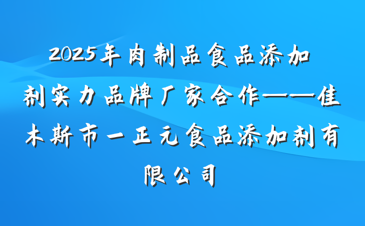 2025年肉制品食品添加剂实力品牌厂家合作——佳木斯市一正元食品添加剂有限公司