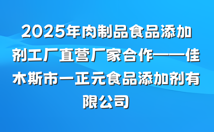 2025年肉制品食品添加剂工厂直营厂家合作——佳木斯市一正元食品添加剂有限公司