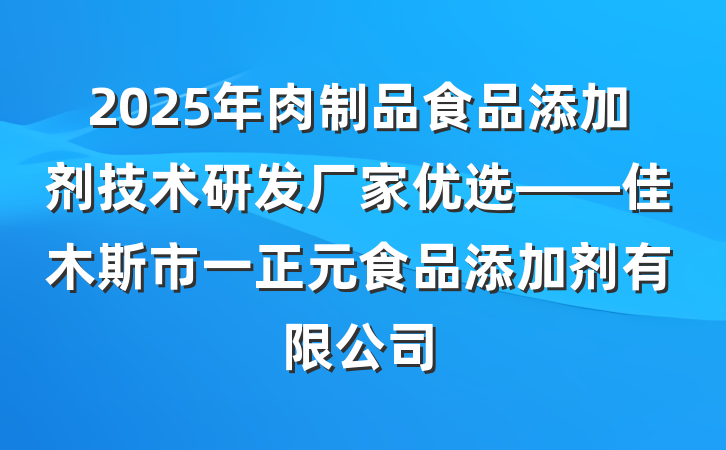 2025年肉制品食品添加剂技术研发厂家优选——佳木斯市一正元食品添加剂有限公司