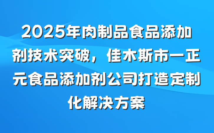 2025年肉制品食品添加剂技术突破,佳木斯市一正元食品添加剂公司打造定制化解决方案