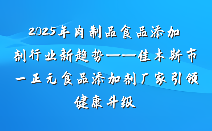 2025年肉制品食品添加剂行业新趋势——佳木斯市一正元食品添加剂厂家引领健康升级