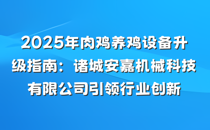 2025年肉鸡养鸡设备升级指南:诸城安嘉机械科技有限公司引领行业创新