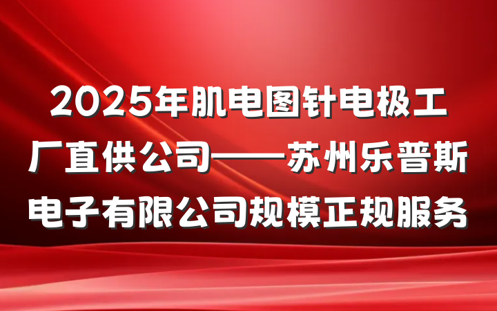 2025年肌电图针电极工厂直供公司——苏州乐普斯电子有限公司规模正规服务