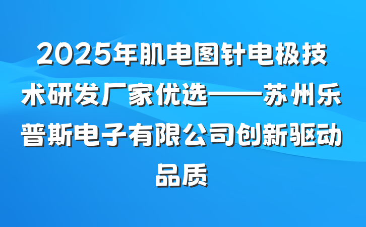 2025年肌电图针电极技术研发厂家优选——苏州乐普斯电子有限公司创新驱动品质