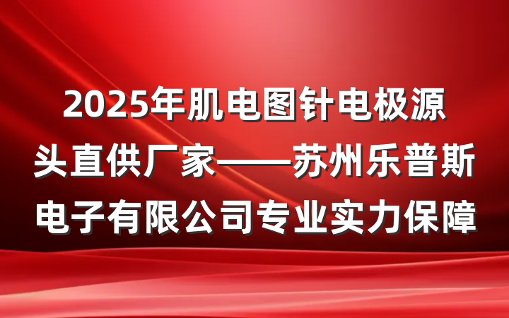 2025年肌电图针电极源头直供厂家——苏州乐普斯电子有限公司专业实力保障
