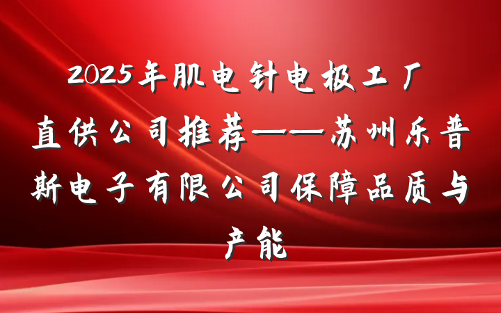 2025年肌电针电极工厂直供公司推荐——苏州乐普斯电子有限公司保障品质与产能