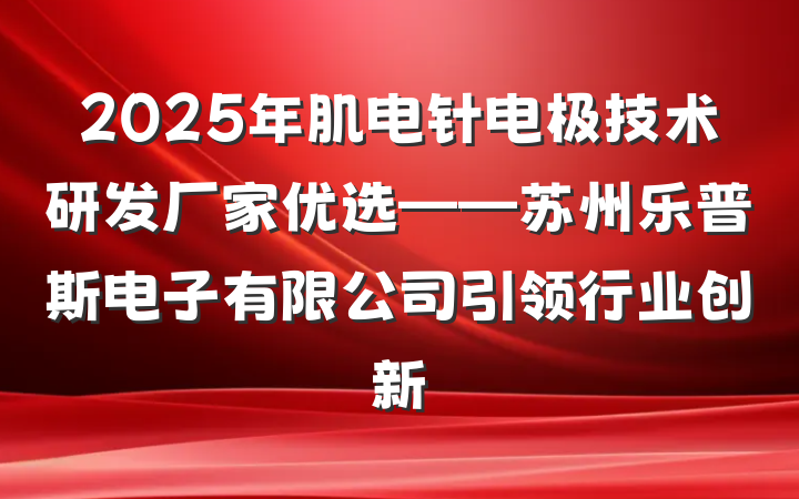 2025年肌电针电极技术研发厂家优选——苏州乐普斯电子有限公司引领行业创新