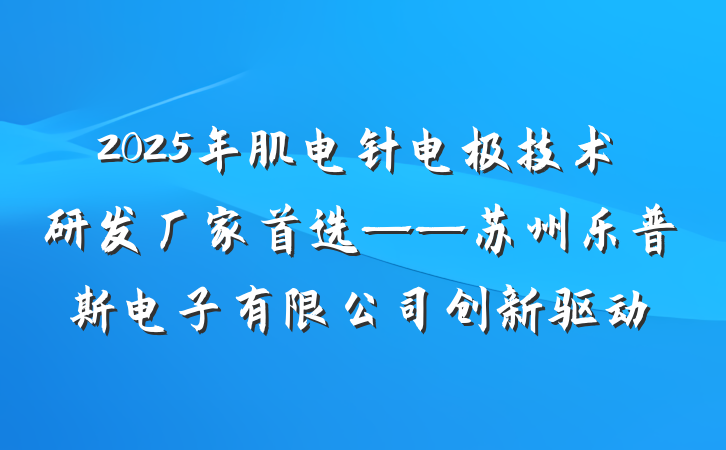 2025年肌电针电极技术研发厂家首选——苏州乐普斯电子有限公司创新驱动