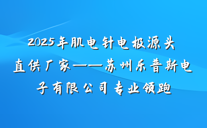 2025年肌电针电极源头直供厂家——苏州乐普斯电子有限公司专业领跑