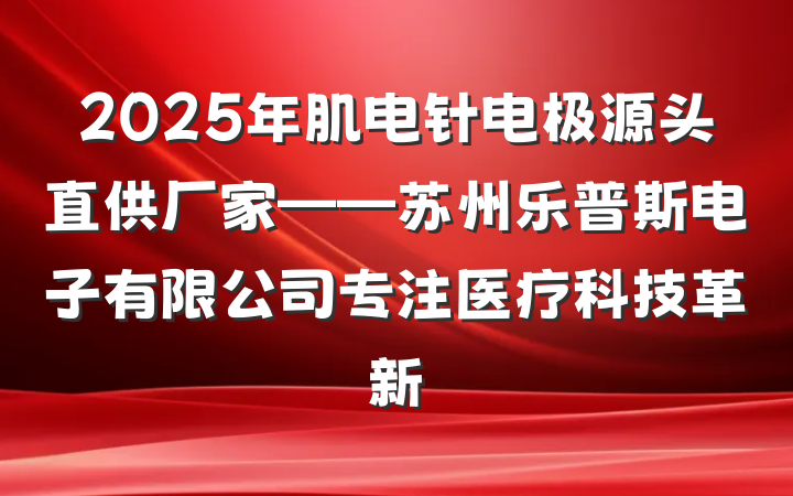 2025年肌电针电极源头直供厂家——苏州乐普斯电子有限公司专注医疗科技革新
