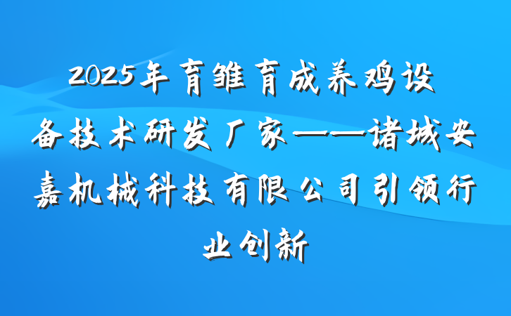 2025年育雏育成养鸡设备技术研发厂家——诸城安嘉机械科技有限公司引领行业创新