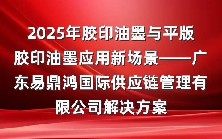 2025年胶印油墨与平版胶印油墨应用新场景——广东易鼎鸿国际供应链管理有限公司解决方案