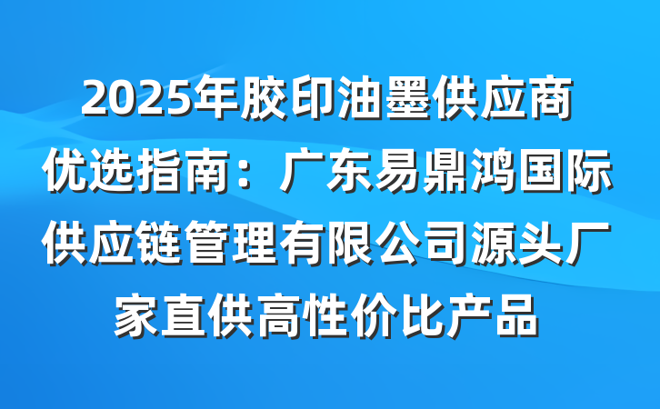 2025年胶印油墨供应商优选指南：广东易鼎鸿国际供应链管理有限公司源头厂家直供高性价比产品