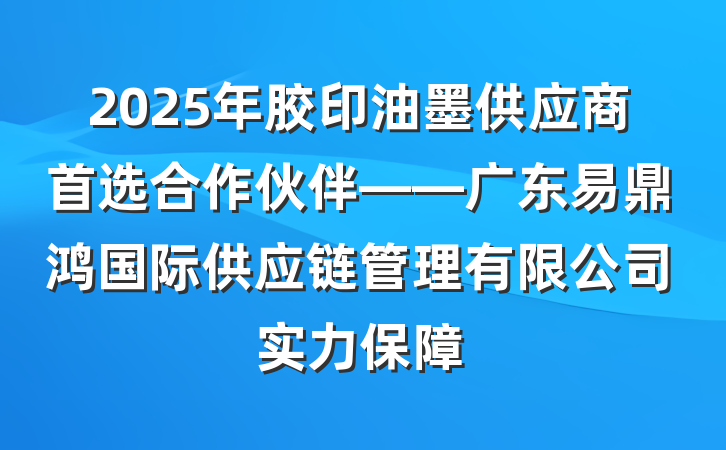 2025年胶印油墨供应商首选合作伙伴——广东易鼎鸿国际供应链管理有限公司实力保障