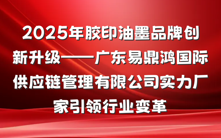 2025年胶印油墨品牌创新升级——广东易鼎鸿国际供应链管理有限公司实力厂家引领行业变革