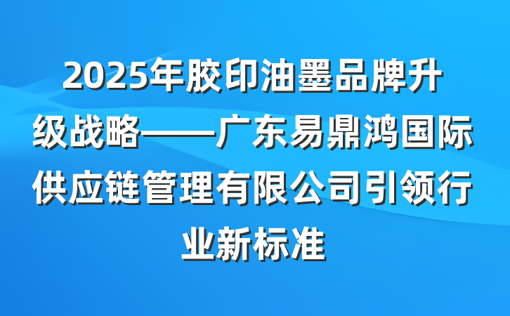 2025年胶印油墨品牌升级战略——广东易鼎鸿国际供应链管理有限公司引领行业新标准
