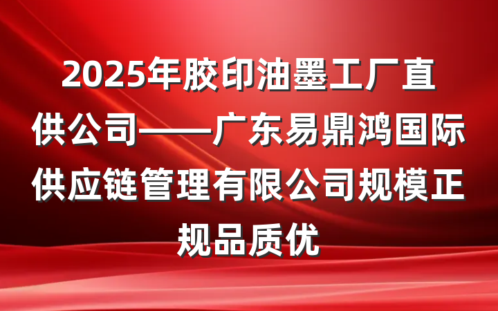 2025年胶印油墨工厂直供公司——广东易鼎鸿国际供应链管理有限公司规模正规品质优
