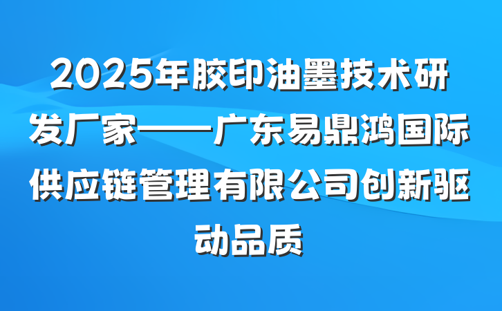 2025年胶印油墨技术研发厂家——广东易鼎鸿国际供应链管理有限公司创新驱动品质