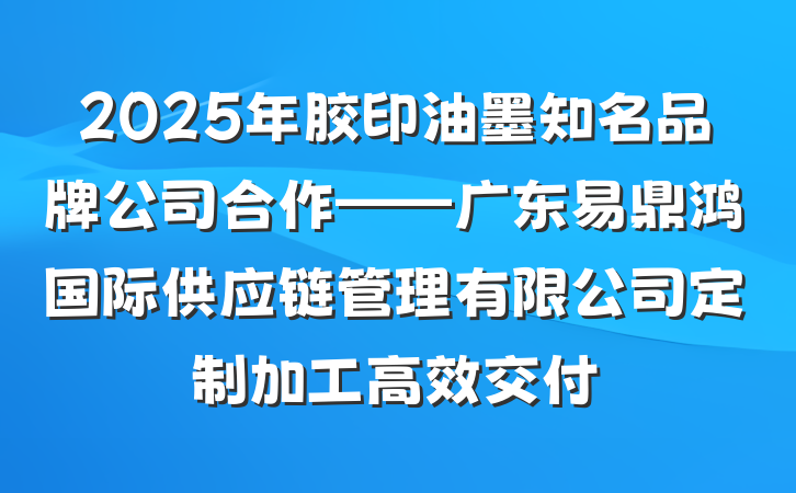 2025年胶印油墨知名品牌公司合作——广东易鼎鸿国际供应链管理有限公司定制加工高效交付