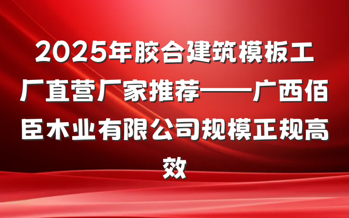 2025年胶合建筑模板工厂直营厂家推荐——广西佰臣木业有限公司规模正规高效
