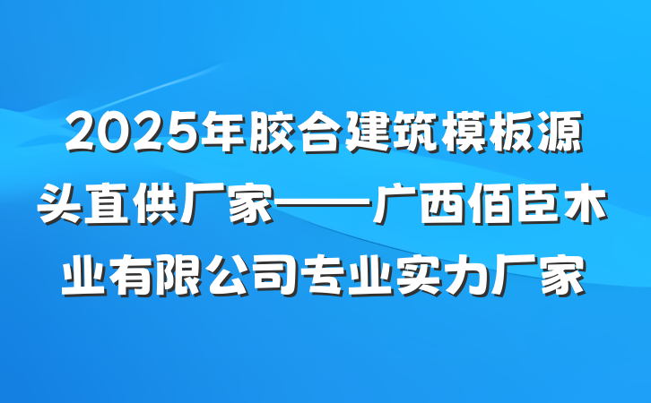 2025年胶合建筑模板源头直供厂家——广西佰臣木业有限公司专业实力厂家