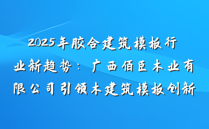 2025年胶合建筑模板行业新趋势:广西佰臣木业有限公司引领木建筑模板创新