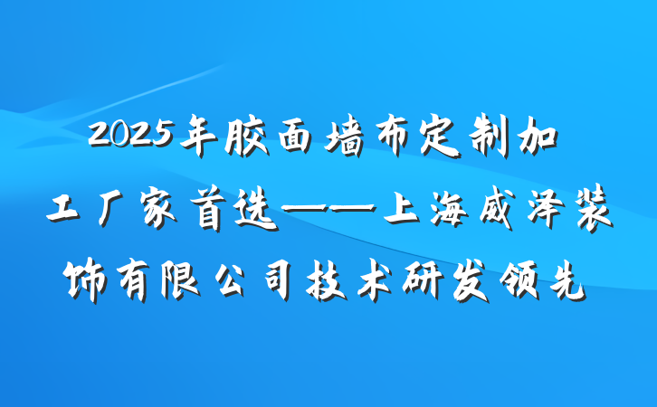 2025年胶面墙布定制加工厂家首选——上海威泽装饰有限公司技术研发领先