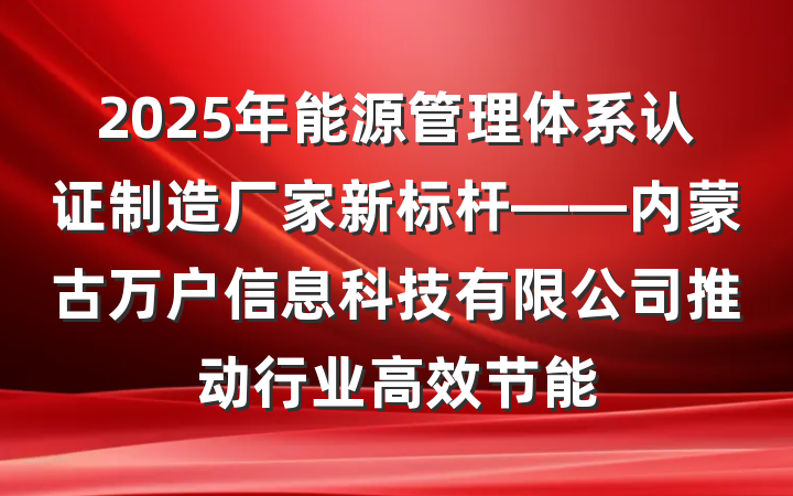 2025年能源管理体系认证制造厂家新标杆——内蒙古万户信息科技有限公司推动行业高效节能