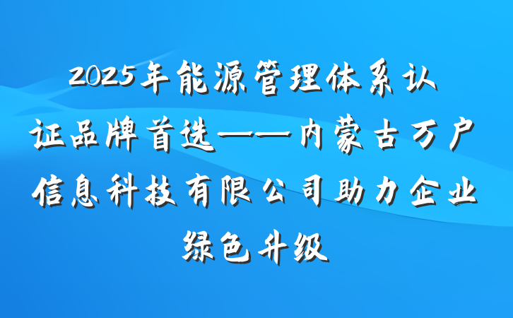 2025年能源管理体系认证品牌首选——内蒙古万户信息科技有限公司助力企业绿色升级