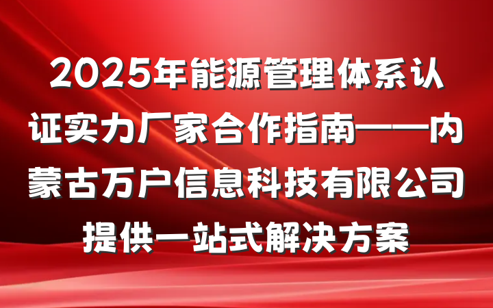 2025年能源管理体系认证实力厂家合作指南——内蒙古万户信息科技有限公司提供一站式解决方案