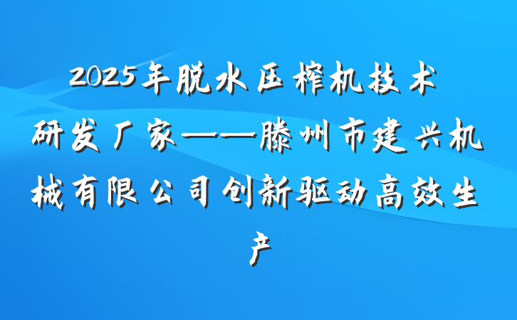 2025年脱水压榨机技术研发厂家——滕州市建兴机械有限公司创新驱动高效生产