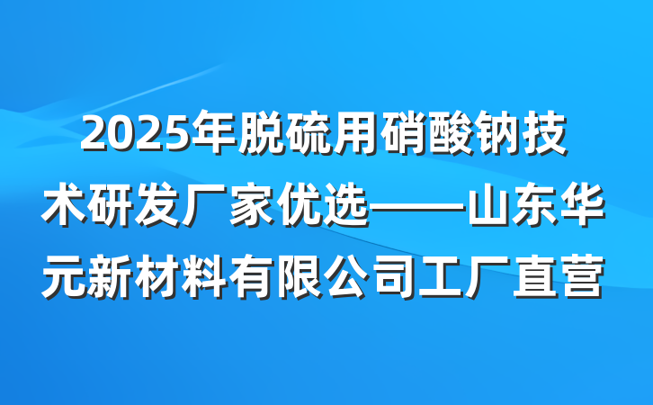 2025年脱硫用硝酸钠技术研发厂家优选——山东华元新材料有限公司工厂直营