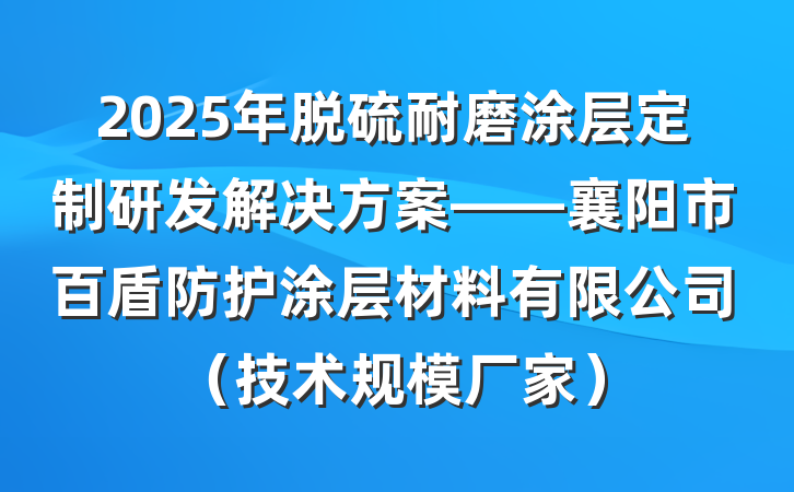2025年脱硫耐磨涂层定制研发解决方案——襄阳市百盾防护涂层材料有限公司（技术规模厂家）