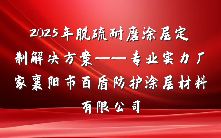 2025年脱硫耐磨涂层定制解决方案——专业实力厂家襄阳市百盾防护涂层材料有限公司