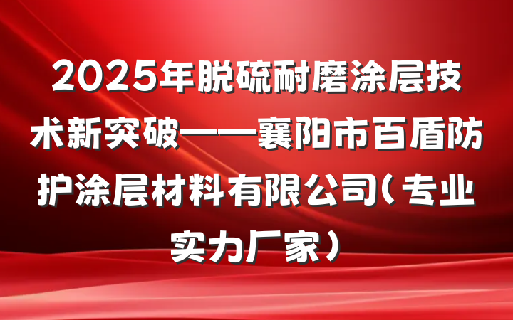2025年脱硫耐磨涂层技术新突破——襄阳市百盾防护涂层材料有限公司（专业实力厂家）