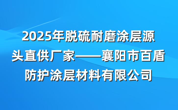 2025年脱硫耐磨涂层源头直供厂家——襄阳市百盾防护涂层材料有限公司