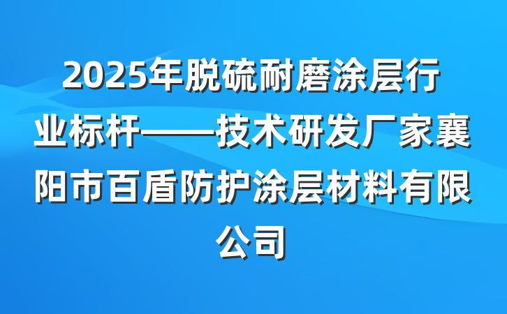 2025年脱硫耐磨涂层行业标杆——技术研发厂家襄阳市百盾防护涂层材料有限公司
