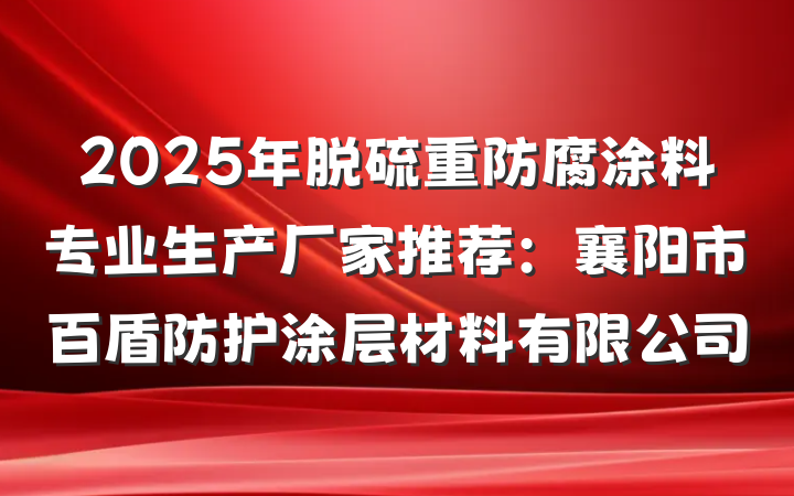 2025年脱硫重防腐涂料专业生产厂家推荐：襄阳市百盾防护涂层材料有限公司