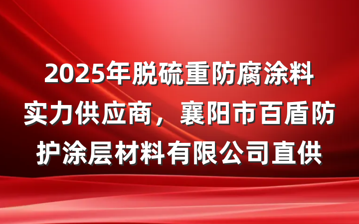 2025年脱硫重防腐涂料实力供应商，襄阳市百盾防护涂层材料有限公司直供