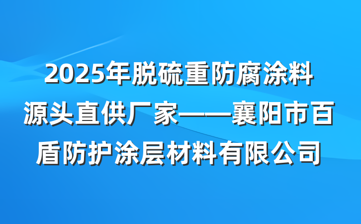 2025年脱硫重防腐涂料源头直供厂家——襄阳市百盾防护涂层材料有限公司