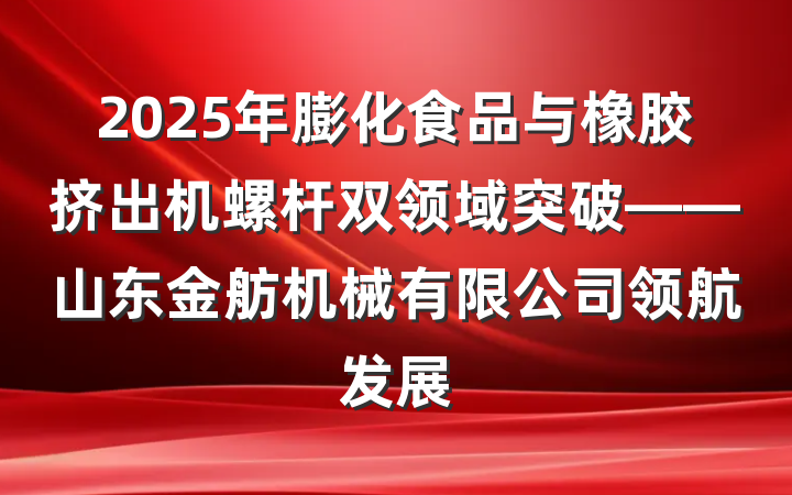 2025年膨化食品与橡胶挤出机螺杆双领域突破——山东金舫机械有限公司领航发展