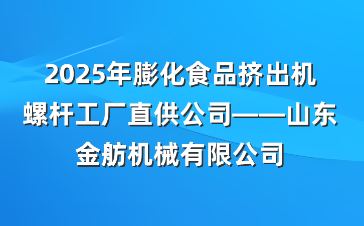 2025年膨化食品挤出机螺杆工厂直供公司——山东金舫机械有限公司