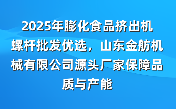 2025年膨化食品挤出机螺杆批发优选，山东金舫机械有限公司源头厂家保障品质与产能
