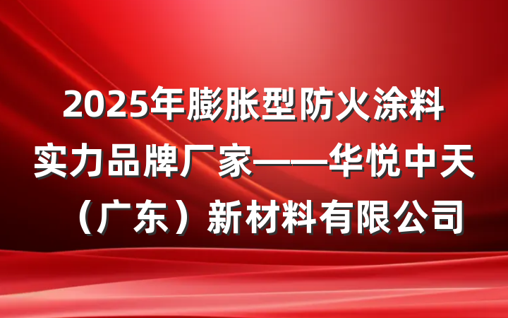 2025年膨胀型防火涂料实力品牌厂家——华悦中天(广东)新材料有限公司