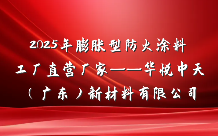 2025年膨胀型防火涂料工厂直营厂家——华悦中天(广东)新材料有限公司